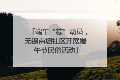 端午“粽”动员，无锡南塘社区开展端午节民俗活动