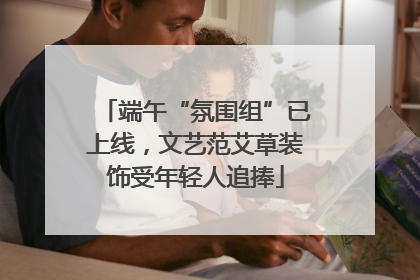 端午“氛围组”已上线，文艺范艾草装饰受年轻人追捧