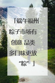 端午福州粽子市场有创意 品类多口味更放“粽”
