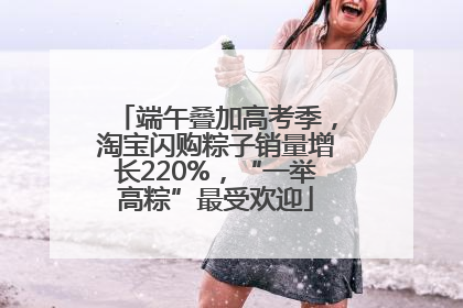 端午叠加高考季，淘宝闪购粽子销量增长220%，“一举高粽”最受欢迎