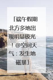 端午假期北方多地出现明显极光！@空间天气：发生地磁暴