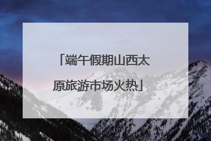 端午假期山西太原旅游市场火热