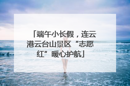 端午小长假，连云港云台山景区“志愿红”暖心护航