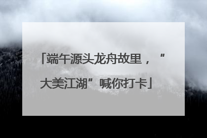 端午源头龙舟故里，“大美江湖”喊你打卡