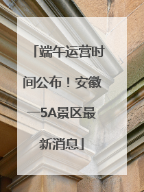 端午运营时间公布！安徽一5A景区最新消息