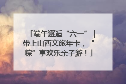 端午邂逅“六一”｜带上山西文旅年卡，“粽”享欢乐亲子游！