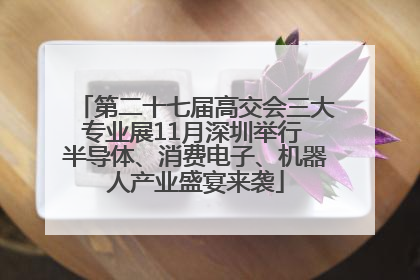 第二十七届高交会三大专业展11月深圳举行 半导体、消费电子、机器人产业盛宴来袭