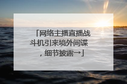 网络主播直播战斗机引来境外间谍，细节披露→