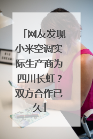 网友发现小米空调实际生产商为四川长虹？双方合作已久