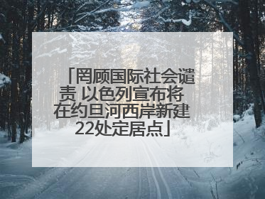 罔顾国际社会谴责 以色列宣布将在约旦河西岸新建22处定居点