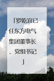 罗乾宜已任东方电气集团董事长、党组书记