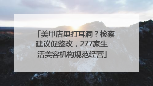 美甲店里打耳洞？检察建议促整改，277家生活美容机构规范经营