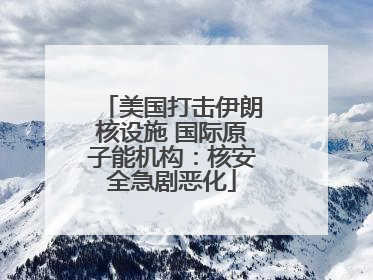 美国打击伊朗核设施 国际原子能机构：核安全急剧恶化