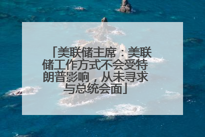 美联储主席：美联储工作方式不会受特朗普影响，从未寻求与总统会面