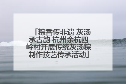 粽香传非遗 灰汤承古韵 杭州余杭四岭村开展传统灰汤粽制作技艺传承活动