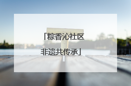 粽香沁社区 非遗共传承