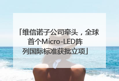 维信诺子公司牵头，全球首个Micro-LED阵列国际标准获批立项