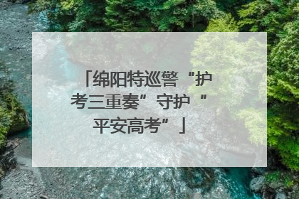 绵阳特巡警“护考三重奏”守护“平安高考”