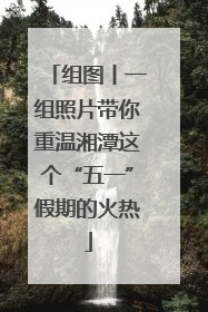 组图丨一组照片带你重温湘潭这个“五一”假期的火热