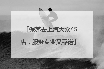 保养去上汽大众4S店，服务专业又靠谱