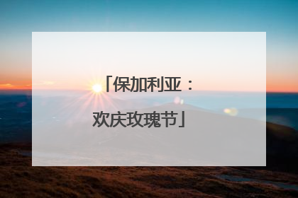 保加利亚：欢庆玫瑰节