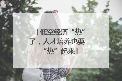 低空经济“热”了，人才培养也要“热”起来