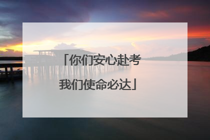 你们安心赴考 我们使命必达