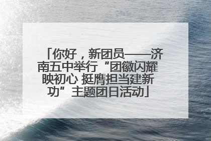 你好，新团员——济南五中举行“团徽闪耀映初心 挺膺担当建新功”主题团日活动