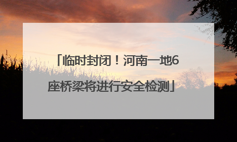 临时封闭！河南一地6座桥梁将进行安全检测