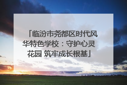 临汾市尧都区时代风华特色学校：守护心灵花园 筑牢成长根基