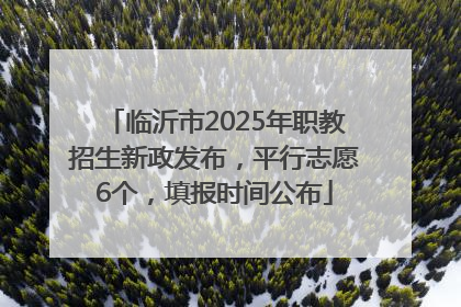 临沂市2025年职教招生新政发布，平行志愿6个，填报时间公布