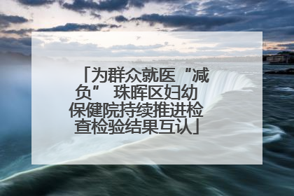 为群众就医“减负” 珠晖区妇幼保健院持续推进检查检验结果互认