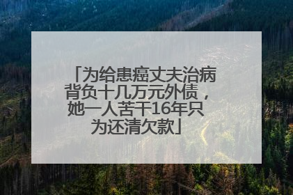 为给患癌丈夫治病背负十几万元外债，她一人苦干16年只为还清欠款