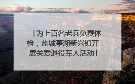 为上百名老兵免费体检，盐城亭湖新兴镇开展关爱退役军人活动