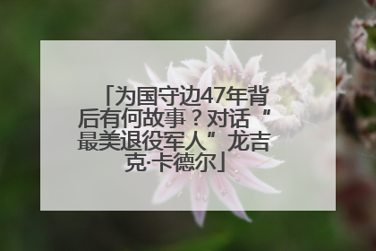 为国守边47年背后有何故事？对话“最美退役军人”龙吉克·卡德尔
