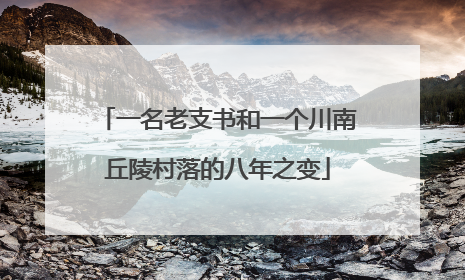 一名老支书和一个川南丘陵村落的八年之变