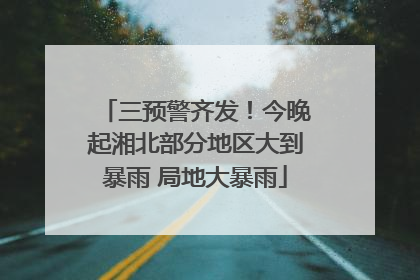 三预警齐发！今晚起湘北部分地区大到暴雨 局地大暴雨