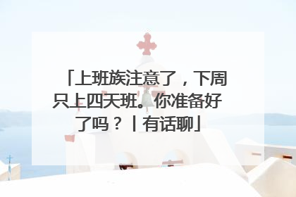 上班族注意了，下周只上四天班。你准备好了吗？丨有话聊