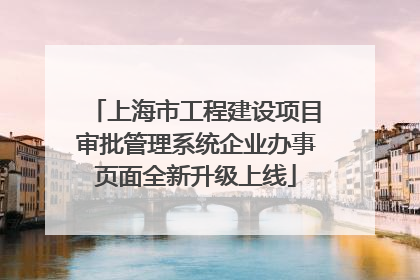 上海市工程建设项目审批管理系统企业办事页面全新升级上线
