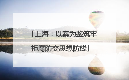 上海：以案为鉴筑牢拒腐防变思想防线