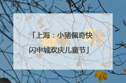 上海：小猪佩奇快闪申城欢庆儿童节
