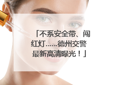 不系安全带、闯红灯……德州交警最新高清曝光！