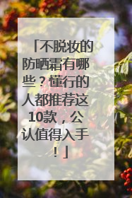 不脱妆的防晒霜有哪些？懂行的人都推荐这10款，公认值得入手！