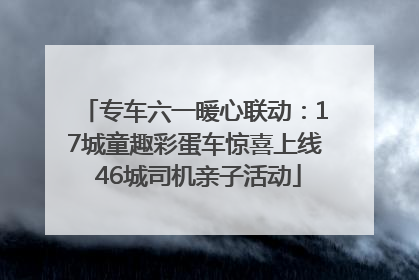 专车六一暖心联动：17城童趣彩蛋车惊喜上线 46城司机亲子活动