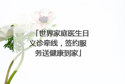 世界家庭医生日义诊牵线，签约服务送健康到家