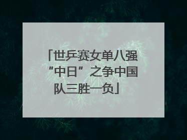 世乒赛女单八强“中日”之争中国队三胜一负