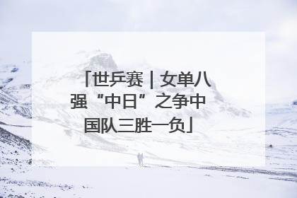 世乒赛｜女单八强“中日”之争中国队三胜一负