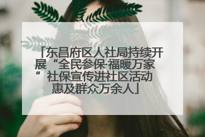 东昌府区人社局持续开展“全民参保·福暖万家”社保宣传进社区活动 惠及群众万余人