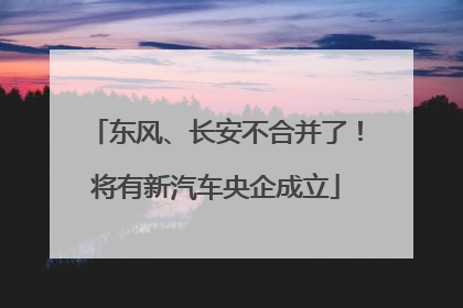 东风、长安不合并了！将有新汽车央企成立