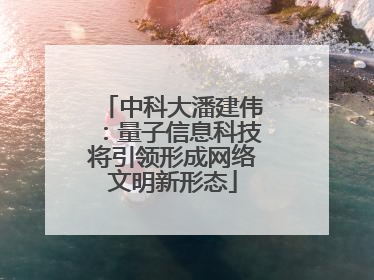 中科大潘建伟：量子信息科技将引领形成网络文明新形态